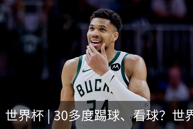 世界杯 | 30多度踢球、看球？世界杯面临的“天气考验”不仅仅是高温