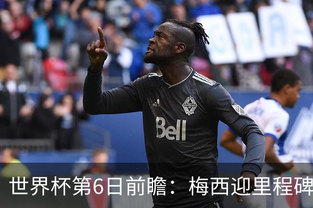 世界杯第6日前瞻：梅西迎里程碑战 姆巴佩哈兰德各自出击
